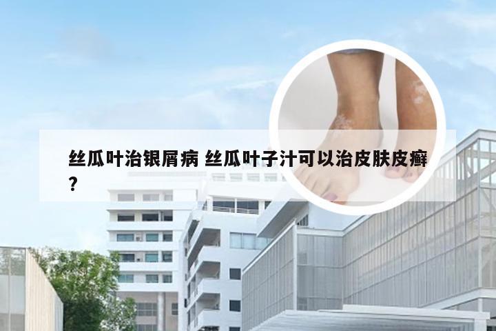 丝瓜叶治银屑病 丝瓜叶子汁可以治皮肤皮癣?