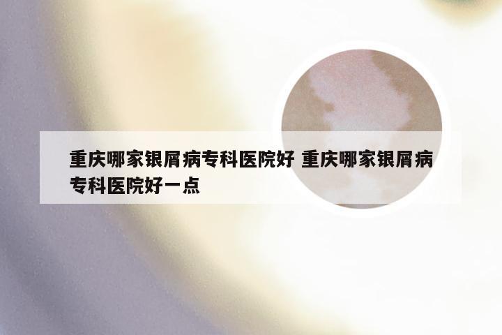 重庆哪家银屑病专科医院好 重庆哪家银屑病专科医院好一点