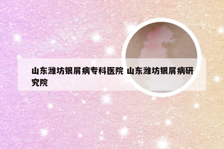 山东潍坊银屑病专科医院 山东潍坊银屑病研究院