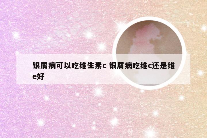 银屑病可以吃维生素c 银屑病吃维c还是维e好