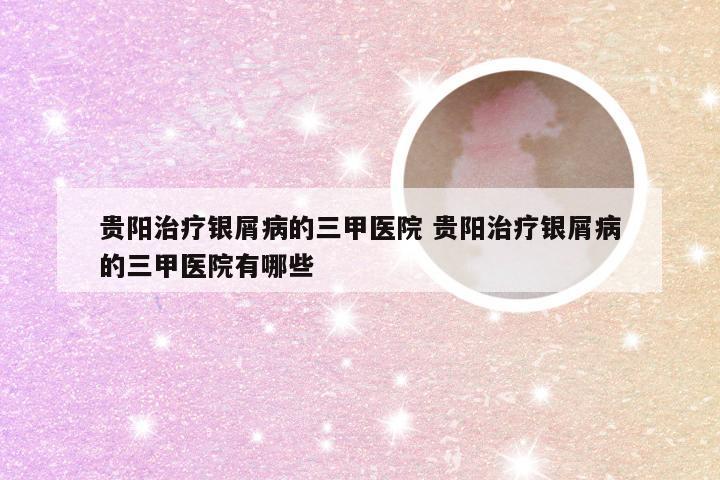 贵阳治疗银屑病的三甲医院 贵阳治疗银屑病的三甲医院有哪些