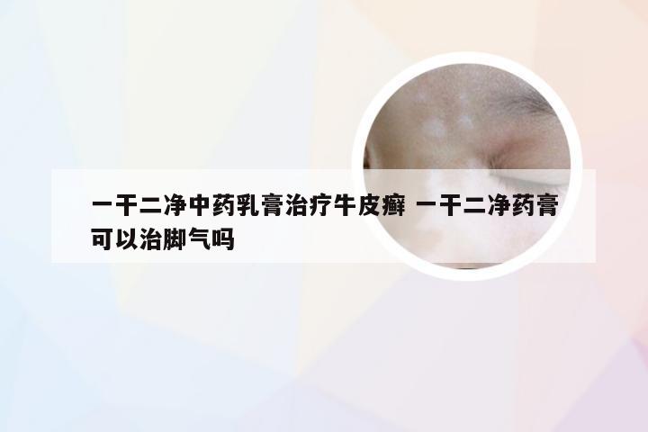 一干二净中药乳膏治疗牛皮癣 一干二净药膏可以治脚气吗