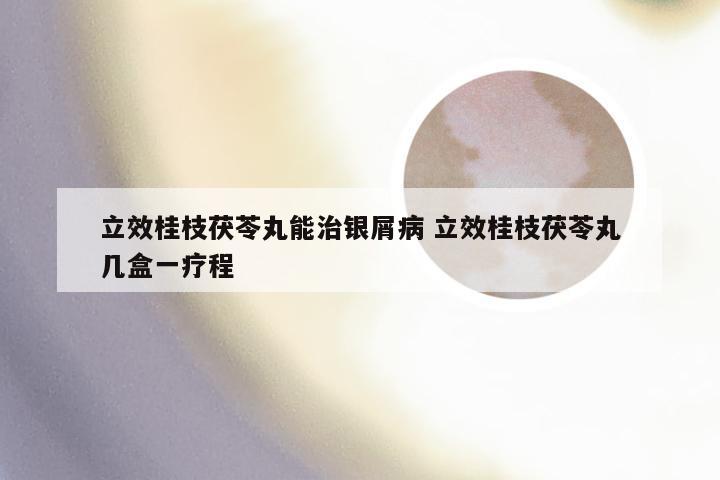 立效桂枝茯苓丸能治银屑病 立效桂枝茯苓丸几盒一疗程
