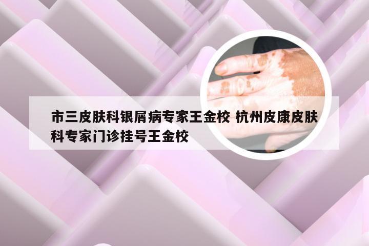 市三皮肤科银屑病专家王金校 杭州皮康皮肤科专家门诊挂号王金校
