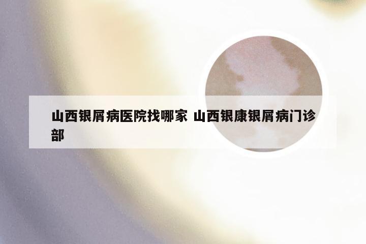 山西银屑病医院找哪家 山西银康银屑病门诊部