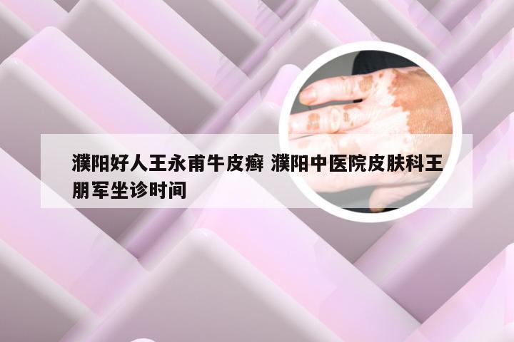 濮阳好人王永甫牛皮癣 濮阳中医院皮肤科王朋军坐诊时间