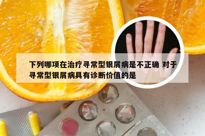 下列哪项在治疗寻常型银屑病是不正确 对于寻常型银屑病具有诊断价值的是