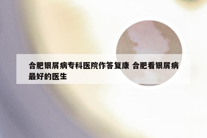 合肥银屑病专科医院作答复康 合肥看银屑病最好的医生