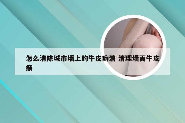怎么清除城市墙上的牛皮癣清 清理墙面牛皮癣