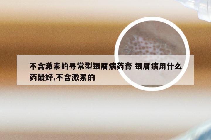 不含激素的寻常型银屑病药膏 银屑病用什么药最好,不含激素的