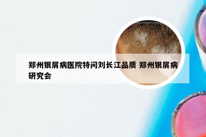 郑州银屑病医院特问刘长江品质 郑州银屑病研究会