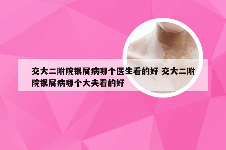 交大二附院银屑病哪个医生看的好 交大二附院银屑病哪个大夫看的好