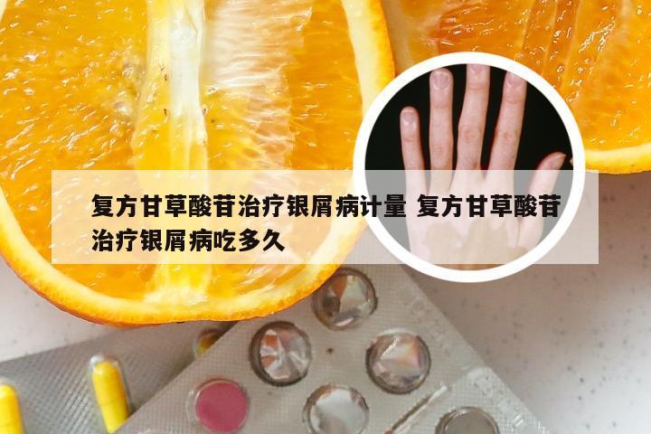 复方甘草酸苷治疗银屑病计量 复方甘草酸苷治疗银屑病吃多久