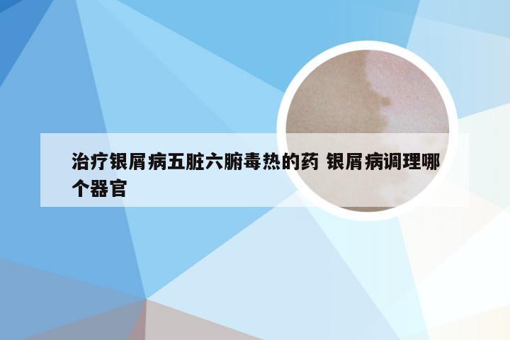 治疗银屑病五脏六腑毒热的药 银屑病调理哪个器官
