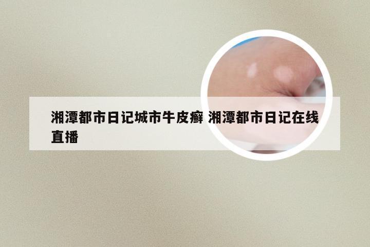湘潭都市日记城市牛皮癣 湘潭都市日记在线直播