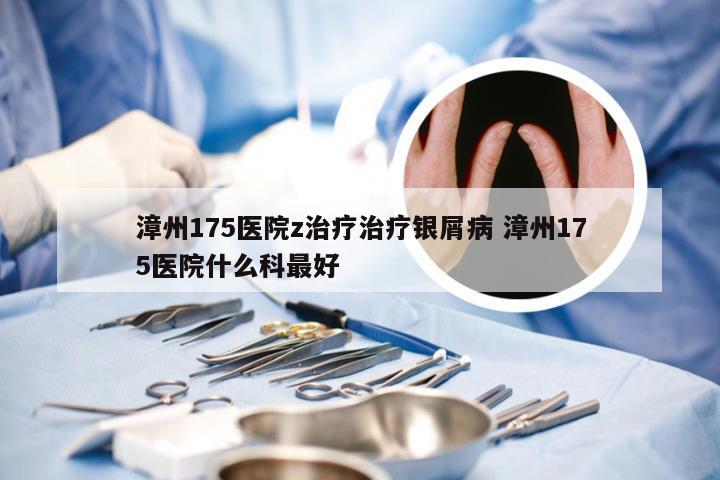 漳州175医院z治疗治疗银屑病 漳州175医院什么科最好