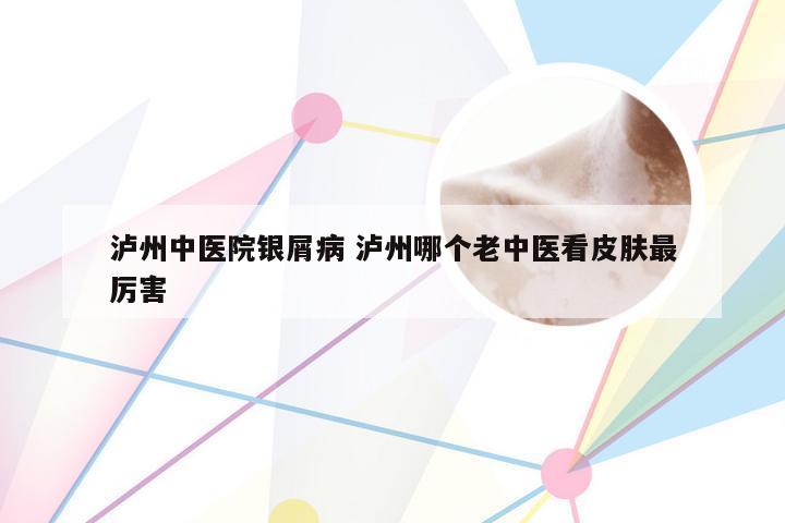 泸州中医院银屑病 泸州哪个老中医看皮肤最厉害