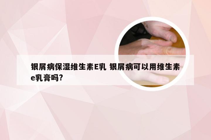 银屑病保湿维生素E乳 银屑病可以用维生素e乳膏吗?