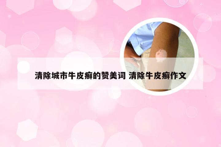 清除城市牛皮癣的赞美词 清除牛皮癣作文