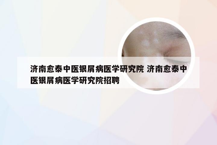 济南愈泰中医银屑病医学研究院 济南愈泰中医银屑病医学研究院招聘