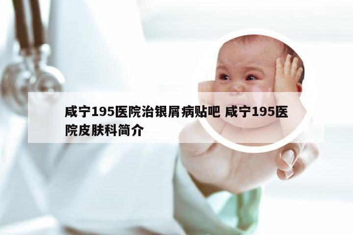咸宁195医院治银屑病贴吧 咸宁195医院皮肤科简介