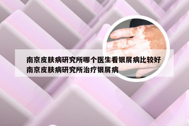 南京皮肤病研究所哪个医生看银屑病比较好 南京皮肤病研究所治疗银屑病