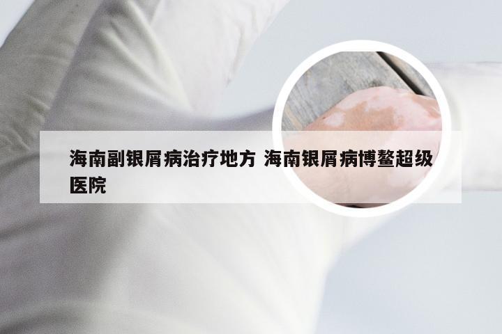 海南副银屑病治疗地方 海南银屑病博鳌超级医院