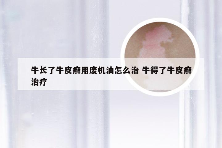 牛长了牛皮癣用废机油怎么治 牛得了牛皮癣治疗