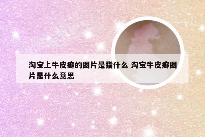 淘宝上牛皮癣的图片是指什么 淘宝牛皮癣图片是什么意思