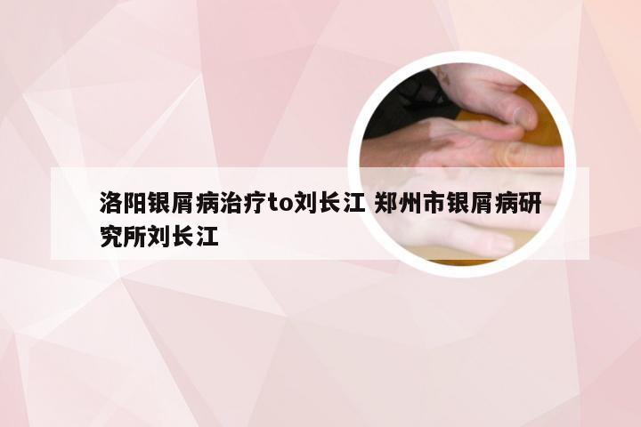 洛阳银屑病治疗to刘长江 郑州市银屑病研究所刘长江
